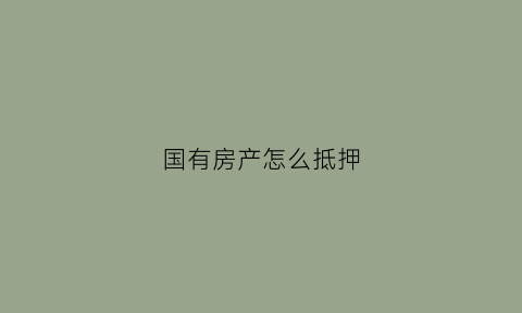 国有房产怎么抵押(国有银行房屋抵押贷款)