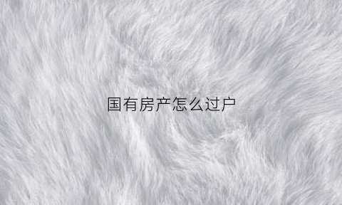 国有房产怎么过户(国有房产过户需要什么手续)