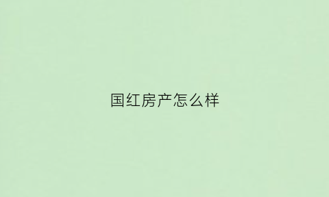 国红房产怎么样(国宏房地产)