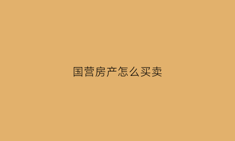国营房产怎么买卖(国有产权的房子怎么卖)