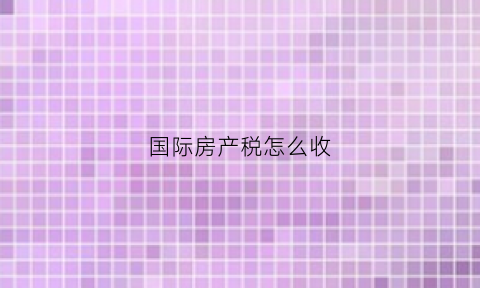 国际房产税怎么收(国际房产税怎么收税)