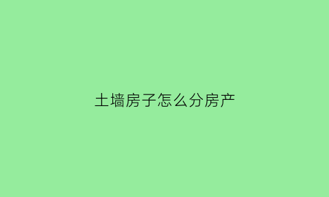 土墙房子怎么分房产(土墙房子是什么结构)