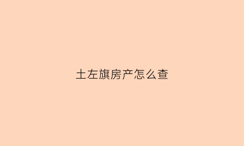 土左旗房产怎么查(土左旗不动产登记中心电话)
