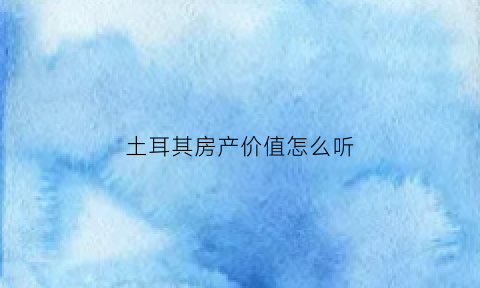土耳其房产价值怎么听(土耳其房价多少钱啊)