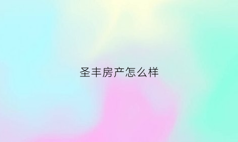 圣丰房产怎么样(圣丰实业有限公司地址)