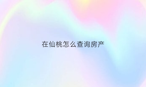 在仙桃怎么查询房产(在仙桃怎么查询房产信息)