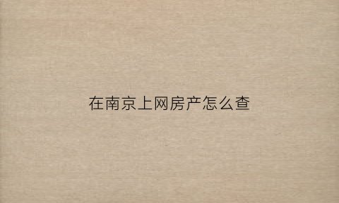 在南京上网房产怎么查(在南京上网房产怎么查房产证)