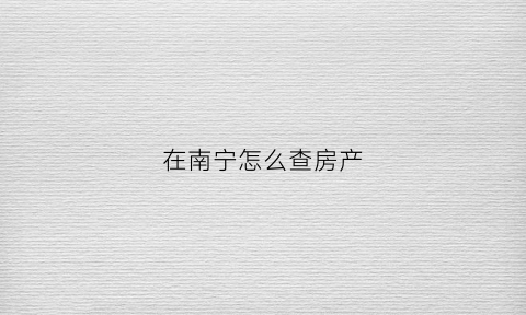 在南宁怎么查房产(南宁怎么查房产证的了没)
