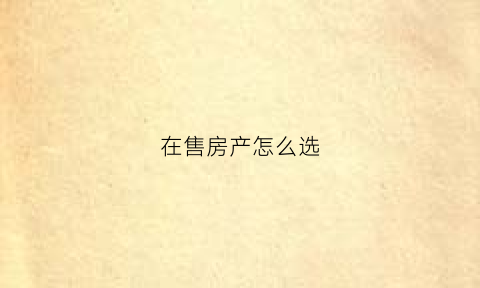 在售房产怎么选(卖房怎么选)
