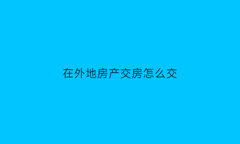 在外地房产交房怎么交(人在外地交房可以晚几个月吗)