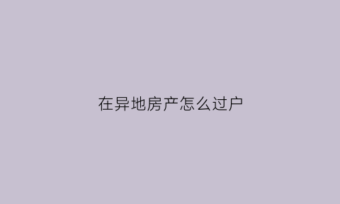 在异地房产怎么过户(在异地房产怎么过户给别人)