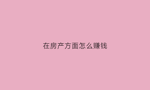 在房产方面怎么赚钱(房产投资怎么赚钱)