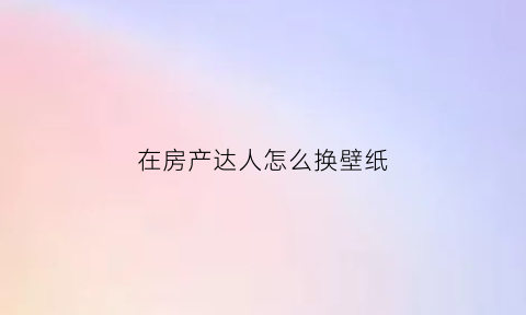 在房产达人怎么换壁纸(房产达人如何贴壁纸)