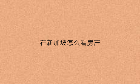 在新加坡怎么看房产(新加坡看房子的app)