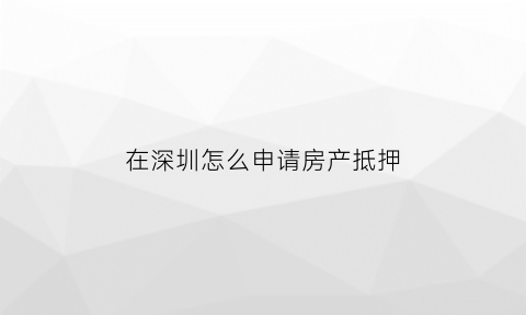 在深圳怎么申请房产抵押