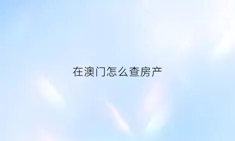 在澳门怎么查房产(澳门房屋局社屋查询最新)