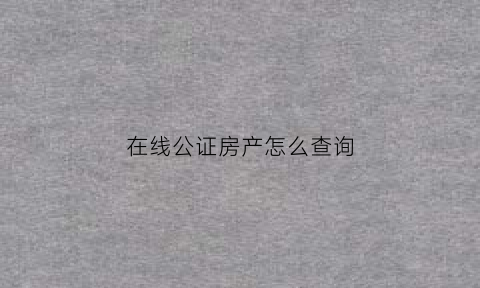 在线公证房产怎么查询(公证系统平台查询房产公证书)