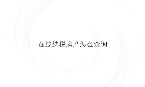 在线纳税房产怎么查询(如何查询房产税申报信息)