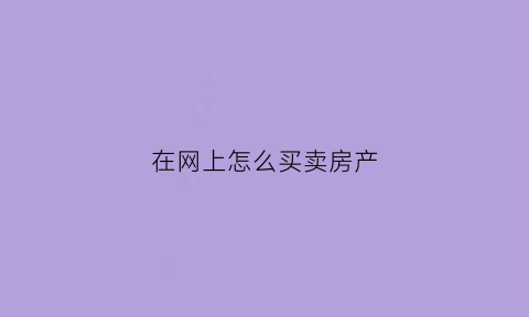 在网上怎么买卖房产(怎样在网上卖房子)