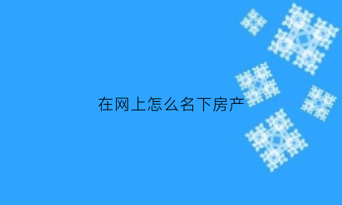 在网上怎么名下房产(怎样在网上购房)