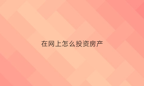 在网上怎么投资房产(怎样网上在线投资)