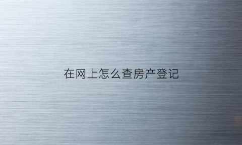 在网上怎么查房产登记(在网上怎么查房产登记证)