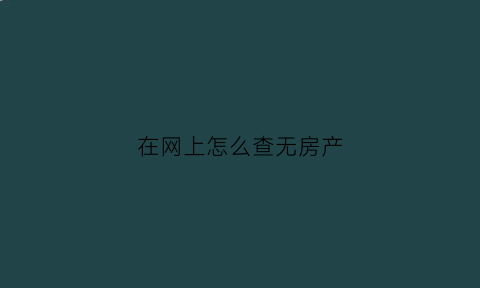 在网上怎么查无房产(在网上怎么查无房产证明材料)