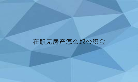 在职无房产怎么取公积金(在职无房产怎么取公积金贷款)