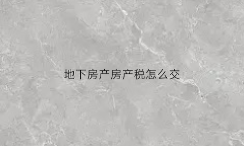 地下房产房产税怎么交(地下房产缴纳房产税问题)