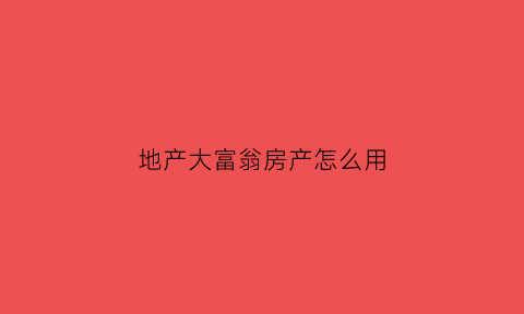 地产大富翁房产怎么用(地产大富翁手游)