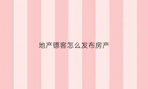 地产镖客怎么发布房产(地产镖客怎么发布房产信息)