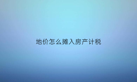 地价怎么摊入房产计税(地价计入房产税如何征收)