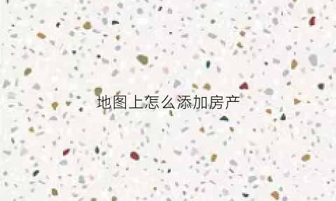 地图上怎么添加房产(如何在地图上添加自己家的地址)