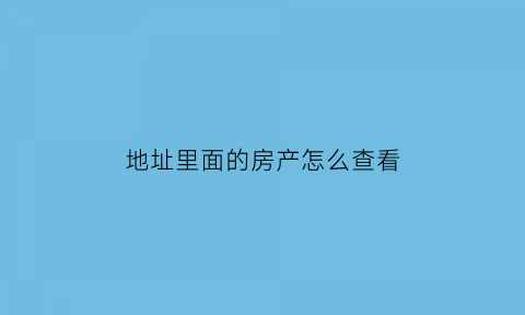 地址里面的房产怎么查看