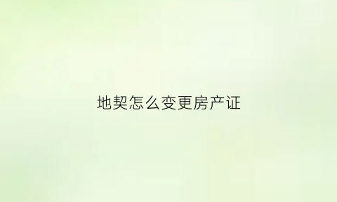 地契怎么变更房产证(地契怎么换成土地证)