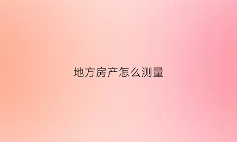 地方房产怎么测量(房产局怎么测量房子面积)