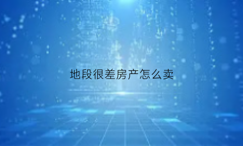 地段很差房产怎么卖(地段很差房产怎么卖掉)