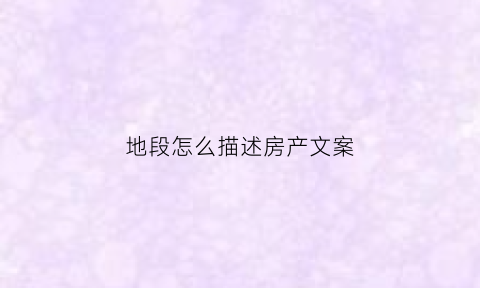 地段怎么描述房产文案(房地产形容地理位置好的文案)