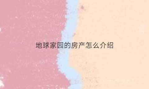 地球家园的房产怎么介绍(地球家园怎么写)