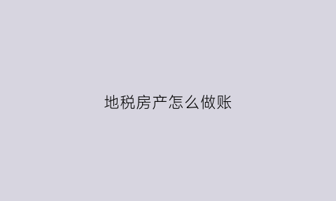 地税房产怎么做账(房产地税怎么收费标准)