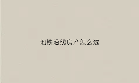 地铁沿线房产怎么选(地铁沿线房子会升值吗)