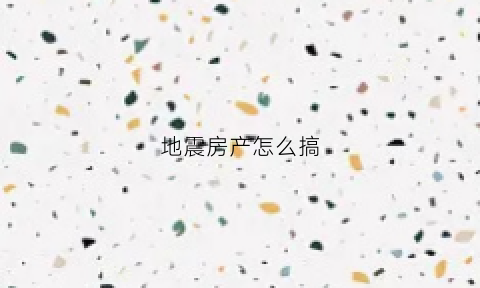 地震房产怎么搞(地震房产怎么办啊)