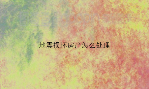 地震损坏房产怎么处理(地震导致的房屋破坏后由谁赔偿)