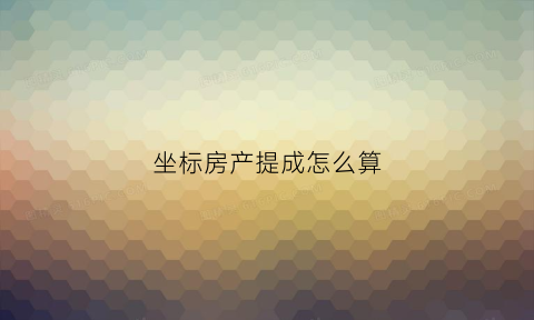 坐标房产提成怎么算(坐标房地产工作怎么样)