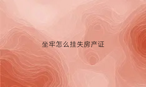 坐牢怎么挂失房产证(坐牢了怎么办房产证)