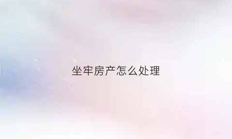 坐牢房产怎么处理(坐牢了房子可以卖吗)