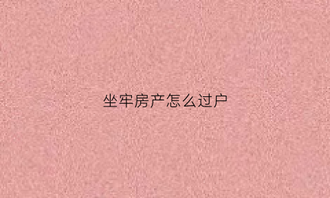 坐牢房产怎么过户(坐牢的人房子怎么卖)