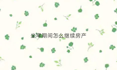 坐牢期间怎么继续房产(人坐牢房子怎么交易)