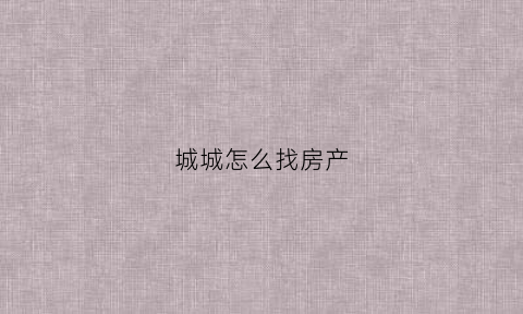 城城怎么找房产(城城找房的解决方案)
