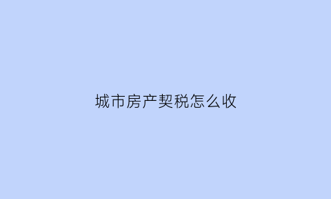 城市房产契税怎么收(城市房产税如何征收)